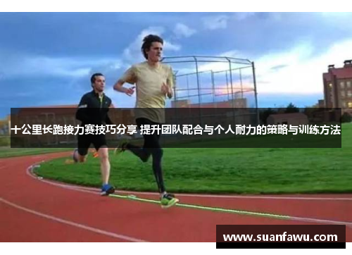 十公里长跑接力赛技巧分享 提升团队配合与个人耐力的策略与训练方法