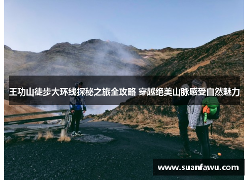 王功山徒步大环线探秘之旅全攻略 穿越绝美山脉感受自然魅力