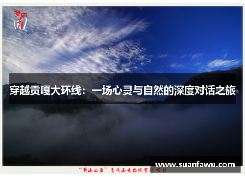穿越贡嘎大环线：一场心灵与自然的深度对话之旅