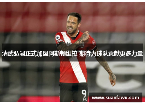 清武弘嗣正式加盟阿斯顿维拉 期待为球队贡献更多力量